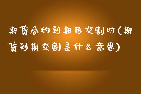 期货合约到期后交割时(期货到期交割是什么意思)_https://www.zztgc.com_期货开户_第1张