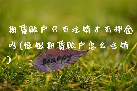 期货账户只有注销才有押金吗(恒银期货账户怎么注销)_https://www.zztgc.com_期货行情_第1张