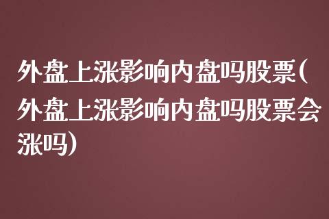 外盘上涨影响内盘吗股票(外盘上涨影响内盘吗股票会涨吗)_期货直播_第1张_珍投期货网 外盘上涨影响内盘吗股票(外盘上涨影响内盘吗股票会涨吗)_https://www.zztgc.com_期货直播_第1张