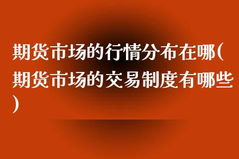 期货市场的行情分布在哪(期货市场的交易制度有哪些)_https://www.zztgc.com_期货行情_第1张