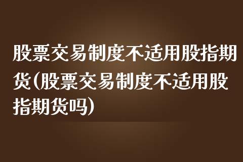 股票交易制度不适用股指期货(股票交易制度不适用股指期货吗)_https://www.zztgc.com_黄金期货_第1张