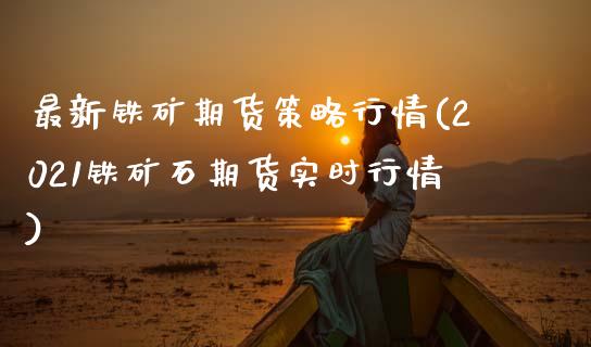 最新铁矿期货策略行情(2021铁矿石期货实时行情)_https://www.zztgc.com_原油期货_第1张