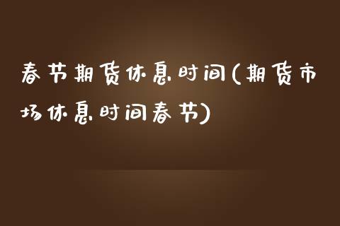 春节期货休息时间(期货市场休息时间春节)_https://www.zztgc.com_期货行情_第1张