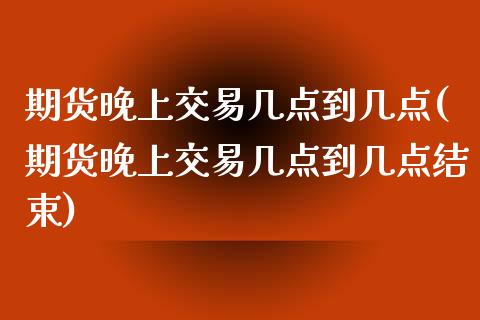 期货晚上交易几点到几点(期货晚上交易几点到几点结束)_https://www.zztgc.com_期货直播_第1张