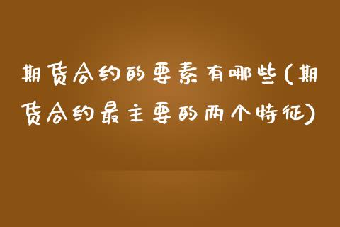 期货合约的要素有哪些(期货合约最主要的两个特征)_https://www.zztgc.com_期货行情_第1张