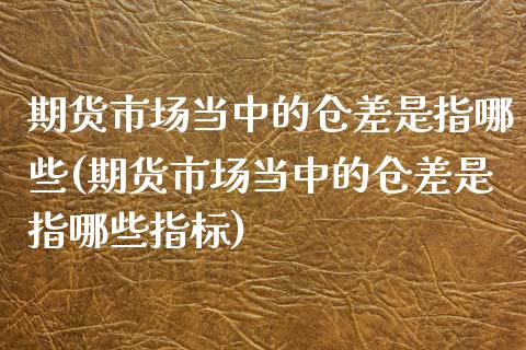 期货市场当中的仓差是指哪些(期货市场当中的仓差是指哪些指标)_https://www.zztgc.com_期货入门_第1张