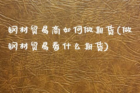 钢材贸易商如何做期货(做钢材贸易看什么期货)_https://www.zztgc.com_期货入门_第1张