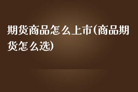 期货商品怎么上市(商品期货怎么选)_https://www.zztgc.com_期货行情_第1张