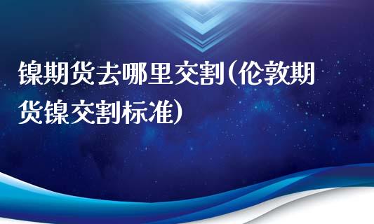 镍期货去哪里交割(伦敦期货镍交割标准)_https://www.zztgc.com_原油期货_第1张