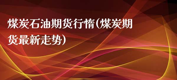 煤炭石油期货行惰(煤炭期货最新走势)_https://www.zztgc.com_期货行情_第1张