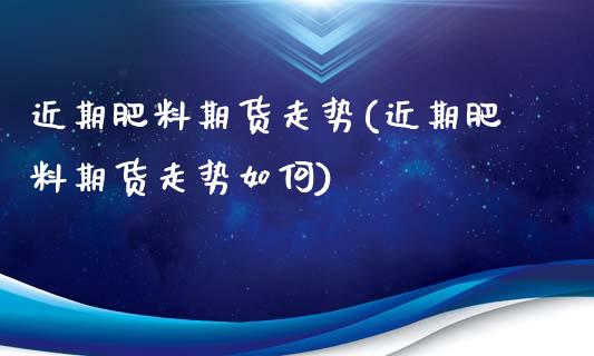 近期肥料期货走势(近期肥料期货走势如何)_https://www.zztgc.com_期货行情_第1张