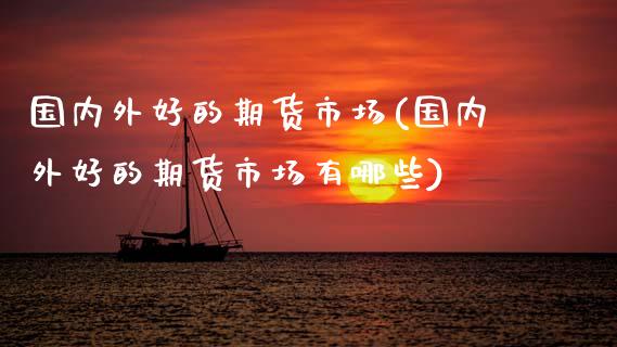 国内外好的期货市场(国内外好的期货市场有哪些)_https://www.zztgc.com_原油期货_第1张