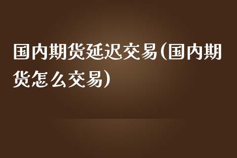 国内期货延迟交易(国内期货怎么交易)_https://www.zztgc.com_期货入门_第1张