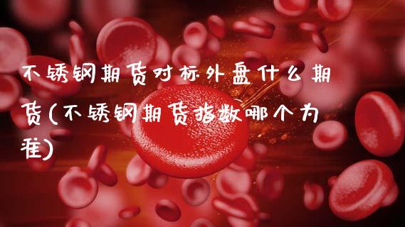 不锈钢期货对标外盘什么期货(不锈钢期货指数哪个为准)_https://www.zztgc.com_期货直播_第1张
