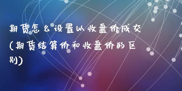 期货怎么设置以收盘价成交(期货结算价和收盘价的区别)_https://www.zztgc.com_黄金期货_第1张
