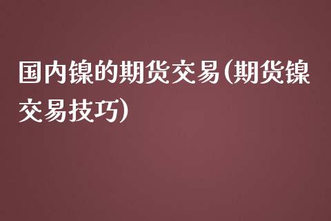 国内镍的期货交易(期货镍交易技巧)_https://www.zztgc.com_原油期货_第1张
