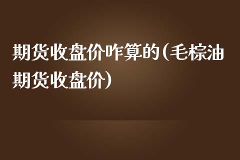 期货收盘价咋算的(毛棕油期货收盘价)_https://www.zztgc.com_期货入门_第1张