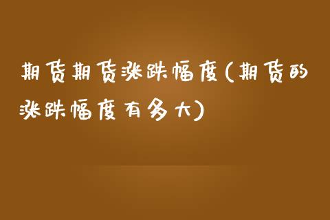 期货期货涨跌幅度(期货的涨跌幅度有多大)_https://www.zztgc.com_原油期货_第1张
