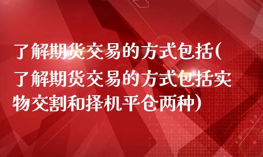 了解期货交易的方式包括(了解期货交易的方式包括实物交割和择机平仓两种)_https://www.zztgc.com_期货入门_第1张