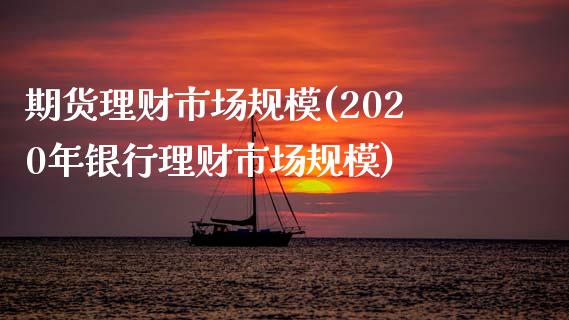 期货理财市场规模(2020年银行理财市场规模)_https://www.zztgc.com_原油期货_第1张