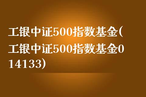 工银中证500指数基金(工银中证500指数基金014133)_https://www.zztgc.com_期货入门_第1张