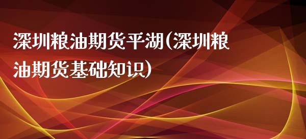 深圳粮油期货平湖(深圳粮油期货基础知识)_https://www.zztgc.com_黄金期货_第1张