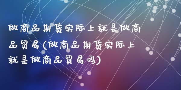 做商品期货实际上就是做商品贸易(做商品期货实际上就是做商品贸易吗)_期货入门_第1张_珍投期货网 做商品期货实际上就是做商品贸易(做商品期货实际上就是做商品贸易吗)_https://www.zztgc.com_期货入门_第1张