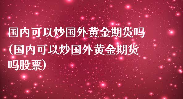 国内可以炒国外黄金期货吗(国内可以炒国外黄金期货吗股票)_https://www.zztgc.com_期货行情_第1张