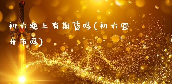 初六晚上有期货吗(初六宜开市吗)_https://www.zztgc.com_期货直播_第1张