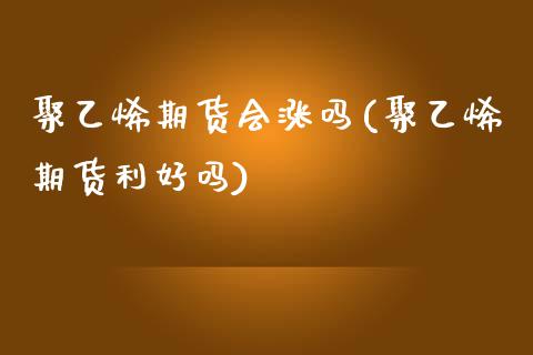 聚乙烯期货会涨吗(聚乙烯期货利好吗)_https://www.zztgc.com_黄金期货_第1张