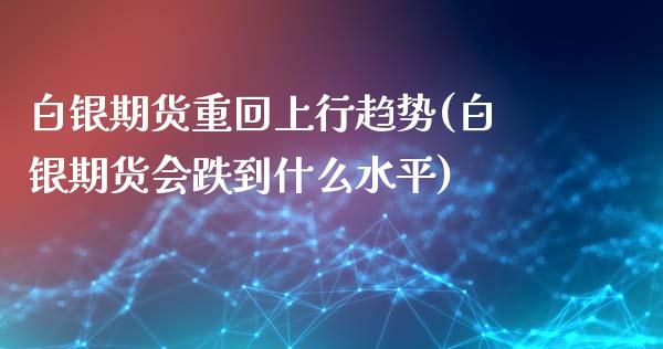 白银期货重回上行趋势(白银期货会跌到什么水平)_https://www.zztgc.com_原油期货_第1张