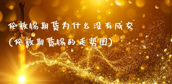 伦敦锡期货为什么没有成交(伦敦期货锡的走势图)_https://www.zztgc.com_原油期货_第1张
