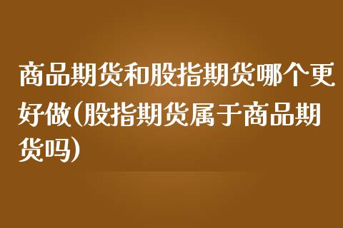商品期货和股指期货哪个更好做(股指期货属于商品期货吗)_https://www.zztgc.com_原油期货_第1张