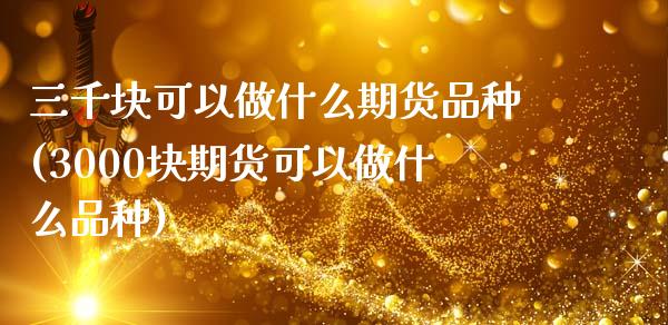 三千块可以做什么期货品种(3000块期货可以做什么品种)_https://www.zztgc.com_黄金期货_第1张