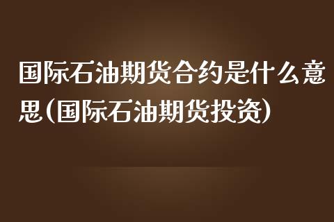 国际石油期货合约是什么意思(国际石油期货投资)_https://www.zztgc.com_期货行情_第1张