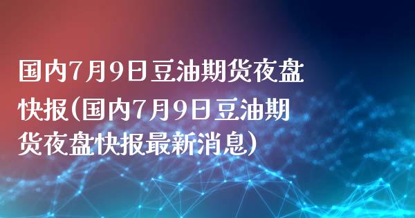 国内7月9日豆油期货夜盘快报(国内7月9日豆油期货夜盘快报最新消息)_https://www.zztgc.com_期货直播_第1张