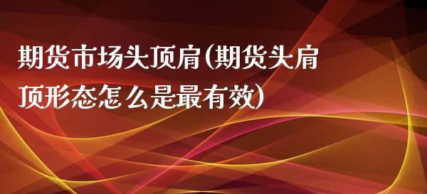 期货市场头顶肩(期货头肩顶形态怎么是最有效)_黄金期货_第1张_珍投期货网 期货市场头顶肩(期货头肩顶形态怎么是最有效)_https://www.zztgc.com_黄金期货_第1张