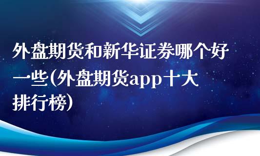 外盘期货和新华证券哪个好一些(外盘期货app十大排行榜)_https://www.zztgc.com_期货行情_第1张