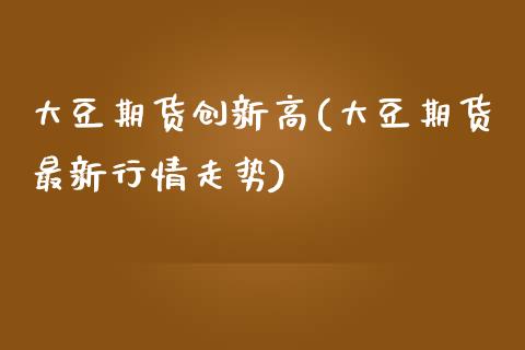 大豆期货创新高(大豆期货最新行情走势)_https://www.zztgc.com_期货直播_第1张