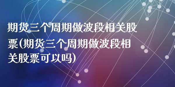 期货三个周期做波段相关股票(期货三个周期做波段相关股票可以吗)_https://www.zztgc.com_原油期货_第1张