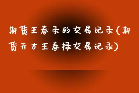 期货王春录的交易记录(期货天才王春禄交易记录)_https://www.zztgc.com_黄金期货_第1张