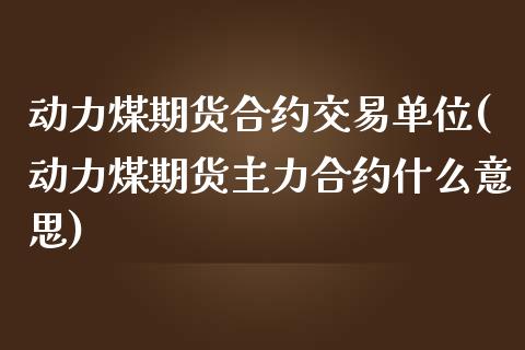 动力煤期货合约交易单位(动力煤期货主力合约什么意思)_https://www.zztgc.com_期货入门_第1张