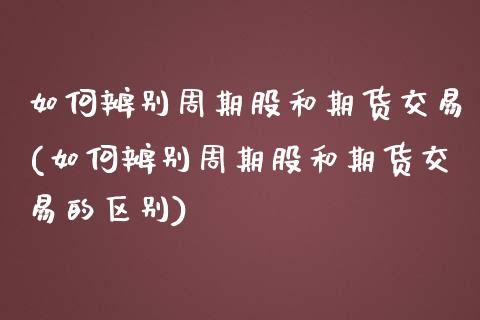 如何辨别周期股和期货交易(如何辨别周期股和期货交易的区别)_https://www.zztgc.com_期货行情_第1张