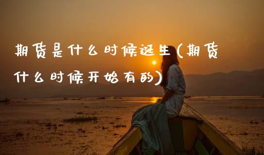 期货是什么时候诞生(期货什么时候开始有的)_https://www.zztgc.com_期货行情_第1张