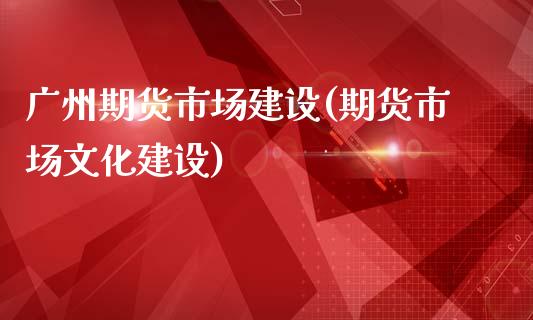 广州期货市场建设(期货市场文化建设)_https://www.zztgc.com_黄金期货_第1张