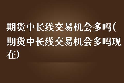 期货中长线交易机会多吗(期货中长线交易机会多吗现在)_https://www.zztgc.com_黄金期货_第1张