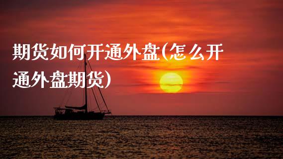 期货如何开通外盘(怎么开通外盘期货)_https://www.zztgc.com_期货入门_第1张