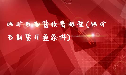 铁矿石期货收费标准(铁矿石期货开通条件)_https://www.zztgc.com_期货入门_第1张