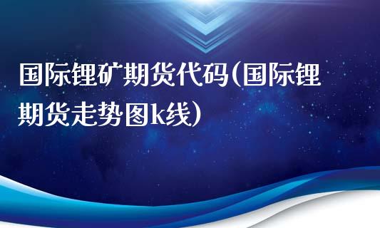 国际锂矿期货代码(国际锂期货走势图k线)_https://www.zztgc.com_期货入门_第1张