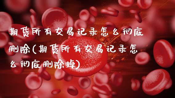 期货所有交易记录怎么彻底删除(期货所有交易记录怎么彻底删除掉)_https://www.zztgc.com_期货行情_第1张
